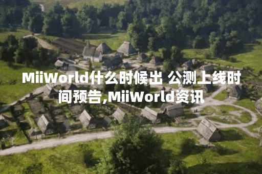 MiiWorld什么时候出 公测上线时间预告,MiiWorld资讯