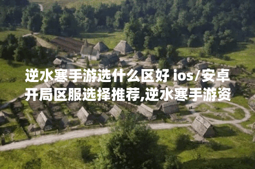逆水寒手游选什么区好 ios/安卓开局区服选择推荐,逆水寒手游资讯