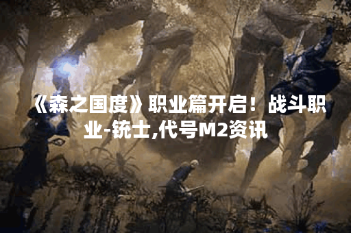 《森之国度》职业篇开启！战斗职业-铳士,代号M2资讯