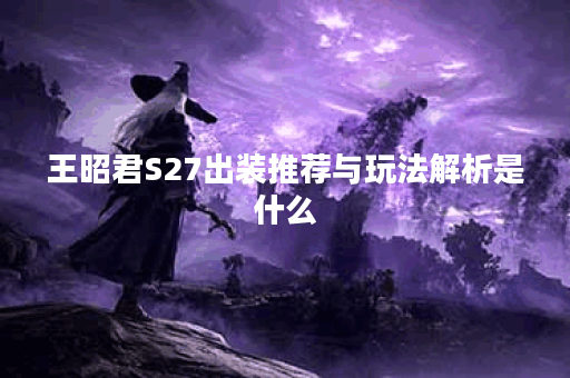王昭君S27出装推荐与玩法解析是什么？