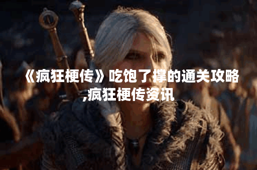 《疯狂梗传》吃饱了撑的通关攻略,疯狂梗传资讯