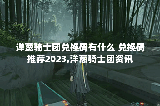 洋葱骑士团兑换码有什么 兑换码推荐2023,洋葱骑士团资讯