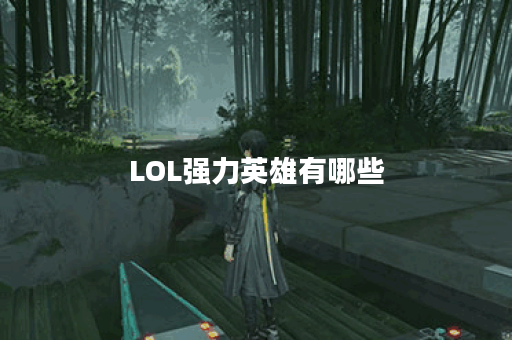 LOL强力英雄有哪些？如何选择适合自己的强力英雄？