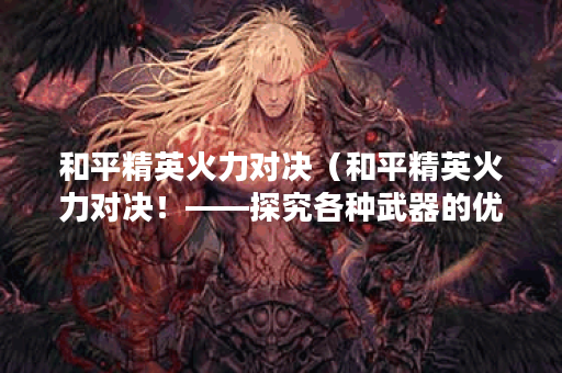 和平精英火力对决（和平精英火力对决！——探究各种武器的优缺点）