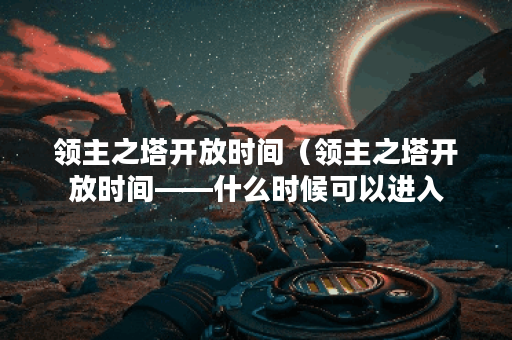 领主之塔开放时间（领主之塔开放时间——什么时候可以进入？）