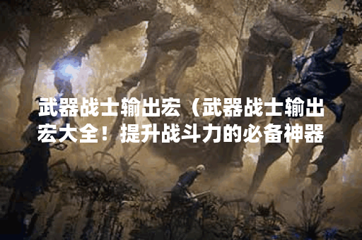 武器战士输出宏（武器战士输出宏大全！提升战斗力的必备神器！）