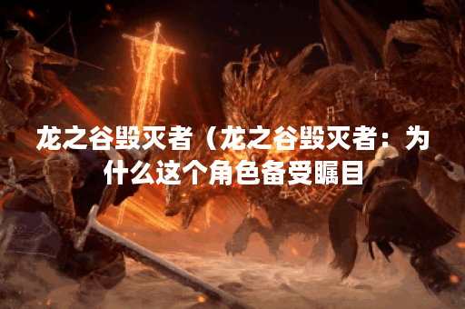 龙之谷毁灭者(龙之谷毁灭者:为什么这个角色备受瞩目?) 龙之谷毁灭者(龙之谷毁灭者:为什么这个角色备受瞩目?)