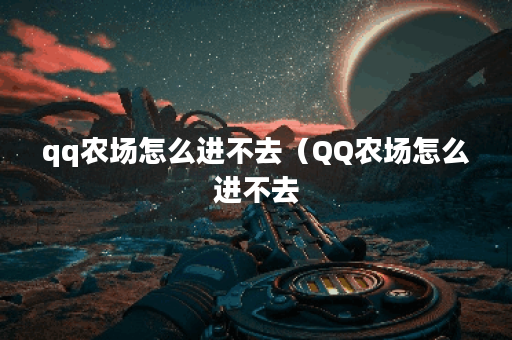 qq农场怎么进不去（QQ农场怎么进不去？别急，这里有解决方法！）