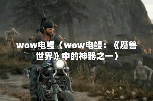 wow电鳗（wow电鳗：《魔兽世界》中的神器之一）