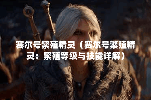 赛尔号繁殖精灵（赛尔号繁殖精灵：繁殖等级与技能详解）