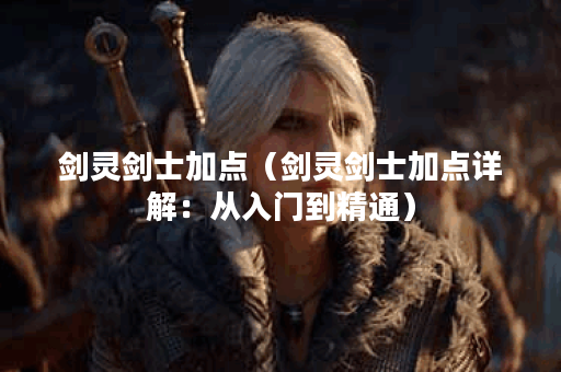 剑灵剑士加点（剑灵剑士加点详解：从入门到精通）