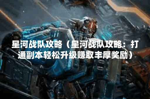 星河战队攻略（星河战队攻略：打通副本轻松升级赚取丰厚奖励）