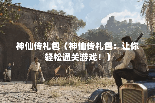 神仙传礼包（神仙传礼包：让你轻松通关游戏！）