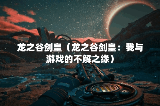 龙之谷剑皇（龙之谷剑皇：我与游戏的不解之缘）