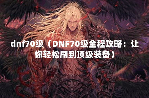 dnf70级（DNF70级全程攻略：让你轻松刷到顶级装备）