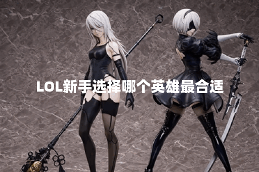 LOL新手选择哪个英雄最合适？五个推荐英雄有哪些？