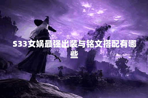S33女娲最强出装与铭文搭配有哪些？如何提升女娲的战斗力？