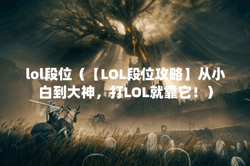 lol段位（【LOL段位攻略】从小白到大神，打LOL就靠它！）