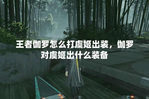 王者伽罗怎么打虞姬出装，伽罗对虞姬出什么装备