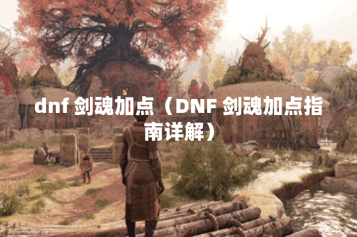 dnf 剑魂加点（DNF 剑魂加点指南详解）