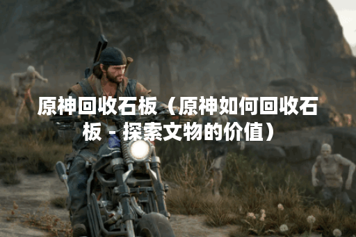 原神回收石板（原神如何回收石板 - 探索文物的价值）