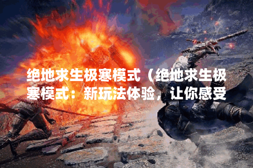 绝地求生极寒模式（绝地求生极寒模式：新玩法体验，让你感受冬季战