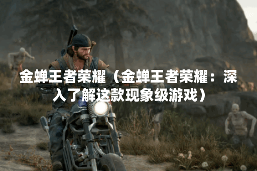 金蝉王者荣耀（金蝉王者荣耀：深入了解这款现象级游戏）