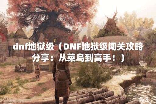 dnf地狱级（DNF地狱级闯关攻略分享：从菜鸟到高手！）