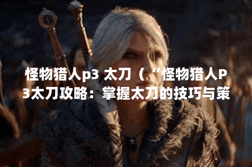 怪物猎人p3 太刀（“怪物猎人P3太刀攻略：掌握太刀的技巧与策略”）
