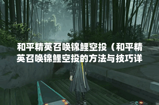 和平精英召唤锦鲤空投（和平精英召唤锦鲤空投的方法与技巧详解）