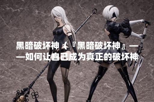 黑暗破坏神（『黑暗破坏神』——如何让自己成为真正的破坏神？）