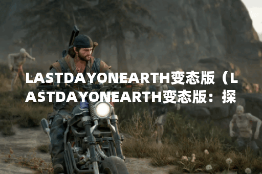 LASTDAYONEARTH变态版（LASTDAYONEARTH变态版：探索地球的终结之日）