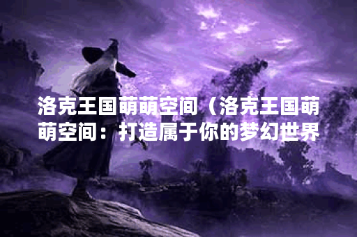 洛克王国萌萌空间（洛克王国萌萌空间：打造属于你的梦幻世界）