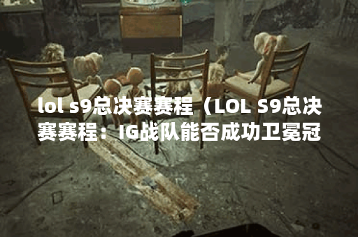 lol s9总决赛赛程（LOL S9总决赛赛程：IG战队能否成功卫冕冠军？）