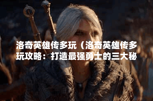 洛奇英雄传多玩（洛奇英雄传多玩攻略：打造最强勇士的三大秘诀）