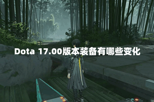 Dota 17.00版本装备有哪些变化？如何选择最适合的装备？
