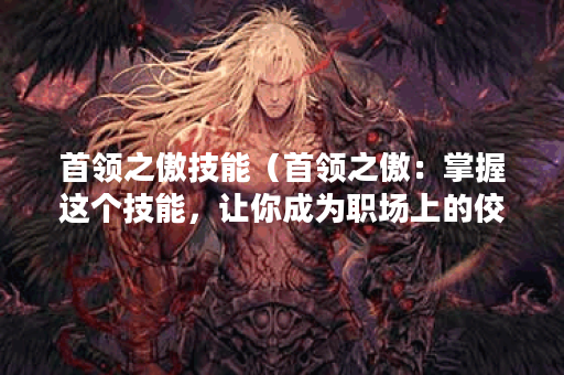 首领之傲技能（首领之傲：掌握这个技能，让你成为职场上的佼佼者）