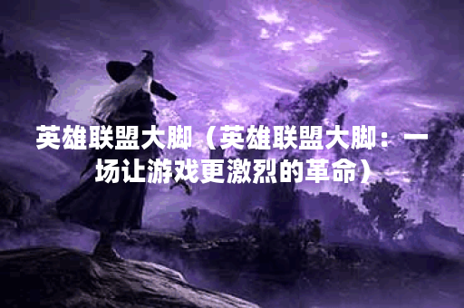 英雄联盟大脚（英雄联盟大脚：一场让游戏更激烈的革命）