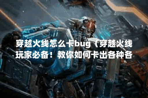 穿越火线怎么卡bug（穿越火线玩家必备！教你如何卡出各种各样的bug，