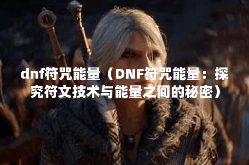 dnf符咒能量（DNF符咒能量：探究符文技术与能量之间的秘密）
