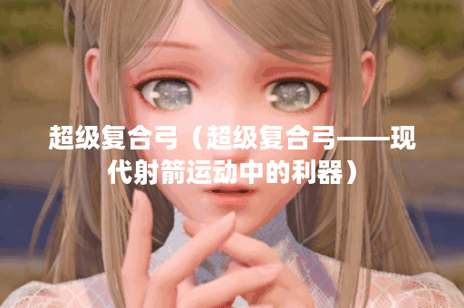 超级复合弓（超级复合弓——现代射箭运动中的利器）