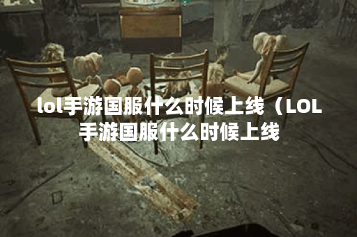 lol手游国服什么时候上线（LOL手游国服什么时候上线？）