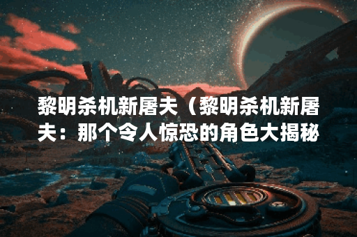 黎明杀机新屠夫（黎明杀机新屠夫：那个令人惊恐的角色大揭秘！）