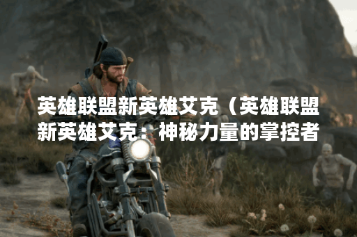 英雄联盟新英雄艾克（英雄联盟新英雄艾克：神秘力量的掌控者）