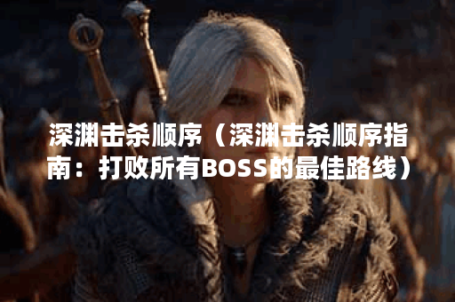深渊击杀顺序（深渊击杀顺序指南：打败所有BOSS的最佳路线）