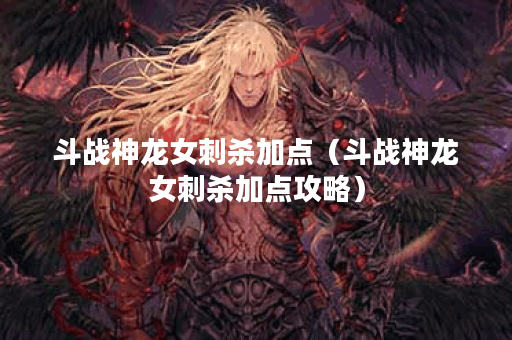 斗战神龙女刺杀加点（斗战神龙女刺杀加点攻略）