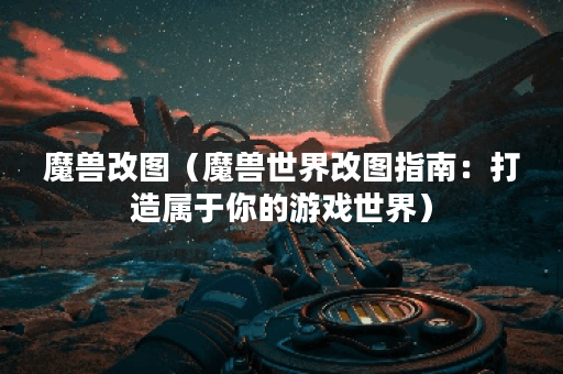 魔兽改图（魔兽世界改图指南：打造属于你的游戏世界）