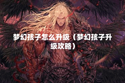 梦幻孩子怎么升级（梦幻孩子升级攻略）