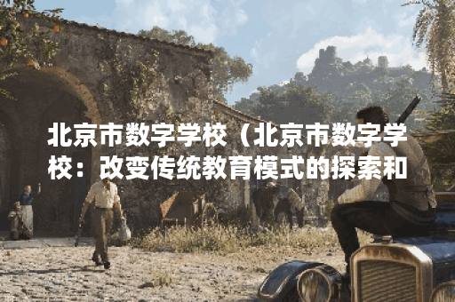北京市数字学校（北京市数字学校：改变传统教育模式的探索和创新）