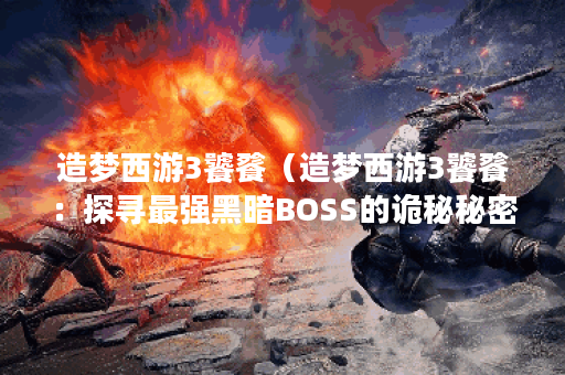 造梦西游3饕餮（造梦西游3饕餮：探寻最强黑暗BOSS的诡秘秘密）